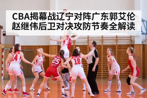 CBA揭幕战辽宁对阵广东郭艾伦赵继伟后卫对决攻防节奏全解读
