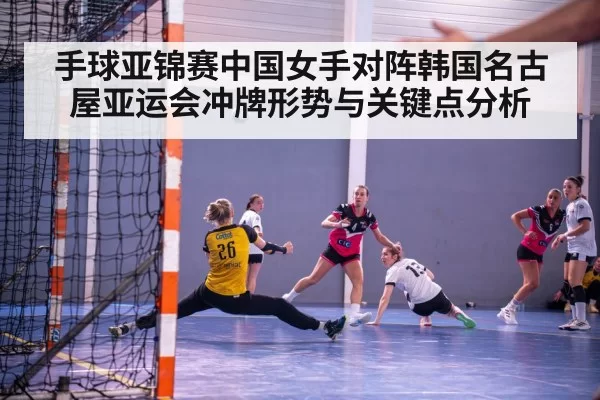 手球亚锦赛中国女手对阵韩国名古屋亚运会冲牌形势与关键点分析