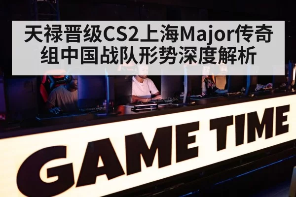 天禄晋级CS2上海Major传奇组中国战队形势深度解析