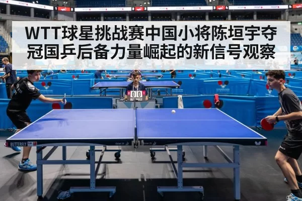 WTT球星挑战赛中国小将陈垣宇夺冠国乒后备力量崛起的新信号观察