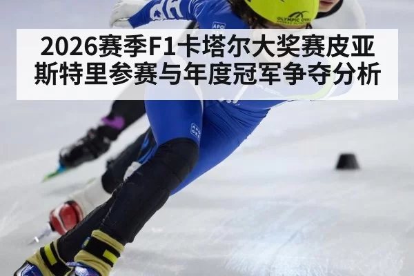 2026赛季F1卡塔尔大奖赛皮亚斯特里参赛与年度冠军争夺分析