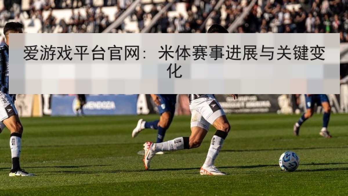 爱游戏平台官网: 米体赛事进展与关键变化